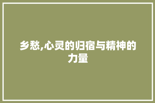 乡愁,心灵的归宿与精神的力量
