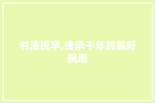 书法祝字,传承千年的美好祝愿