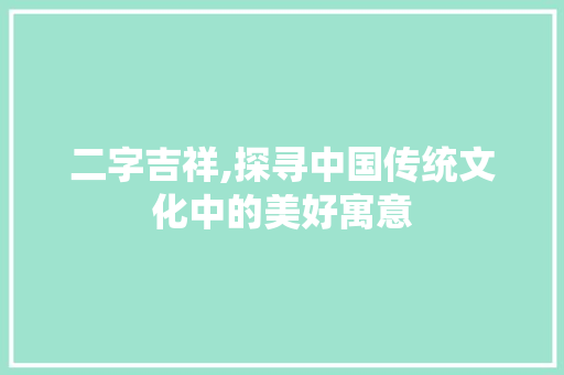 二字吉祥,探寻中国传统文化中的美好寓意