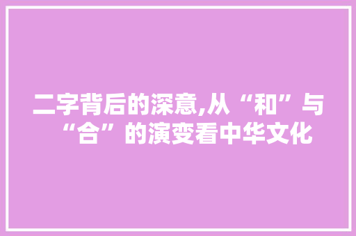 二字背后的深意,从“和”与“合”的演变看中华文化