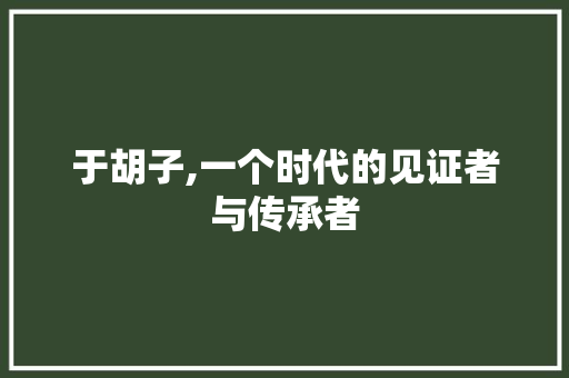 于胡子,一个时代的见证者与传承者