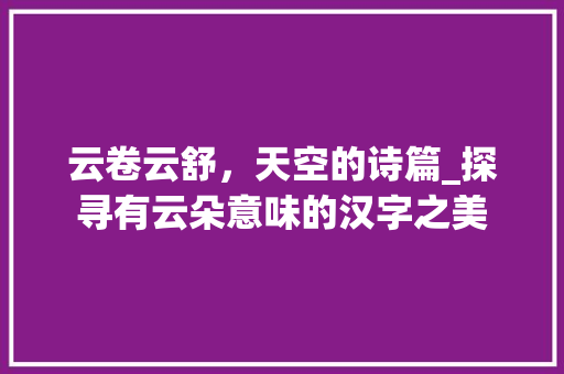 云卷云舒，天空的诗篇_探寻有云朵意味的汉字之美