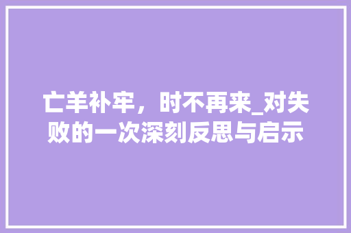 亡羊补牢，时不再来_对失败的一次深刻反思与启示