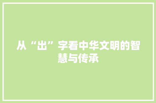 从“出”字看中华文明的智慧与传承