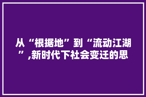 从“根据地”到“流动江湖”,新时代下社会变迁的思考