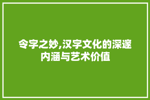 令字之妙,汉字文化的深邃内涵与艺术价值