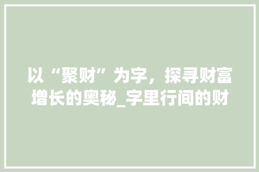以“聚财”为字，探寻财富增长的奥秘_字里行间的财富智慧