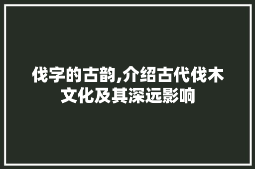 伐字的古韵,介绍古代伐木文化及其深远影响