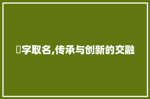 伭字取名,传承与创新的交融 项目管理范文