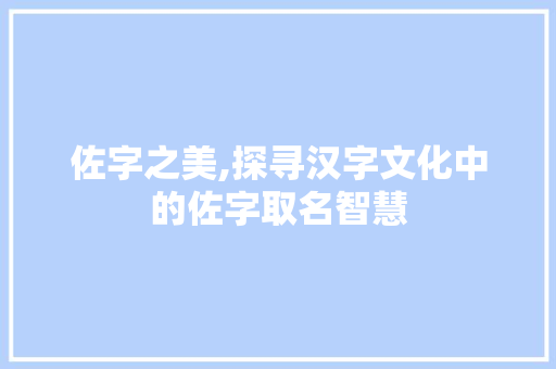 佐字之美,探寻汉字文化中的佐字取名智慧