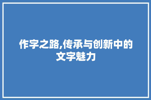 作字之路,传承与创新中的文字魅力
