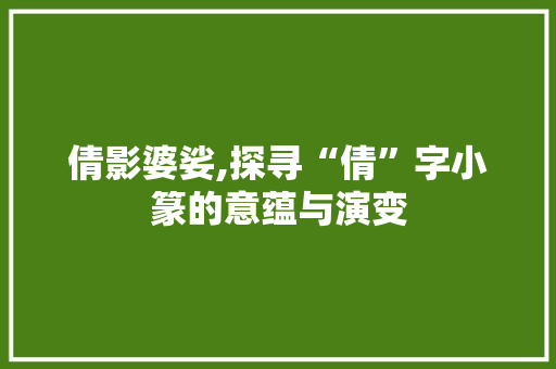 倩影婆娑,探寻“倩”字小篆的意蕴与演变