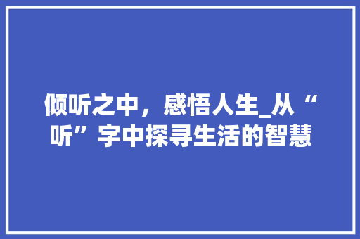 倾听之中，感悟人生_从“听”字中探寻生活的智慧