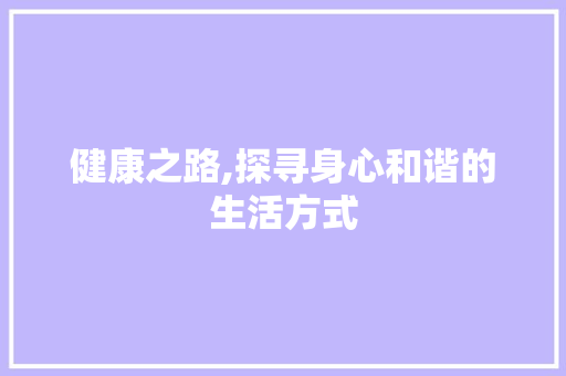 健康之路,探寻身心和谐的生活方式