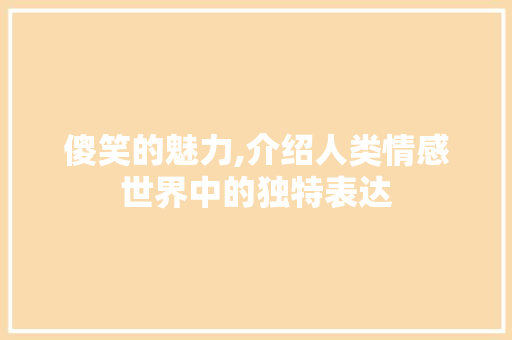 傻笑的魅力,介绍人类情感世界中的独特表达