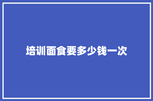 培训面食要多少钱一次