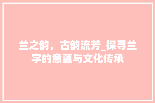 兰之韵，古韵流芳_探寻兰字的意蕴与文化传承