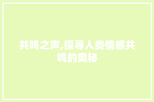 共鸣之声,探寻人类情感共鸣的奥秘