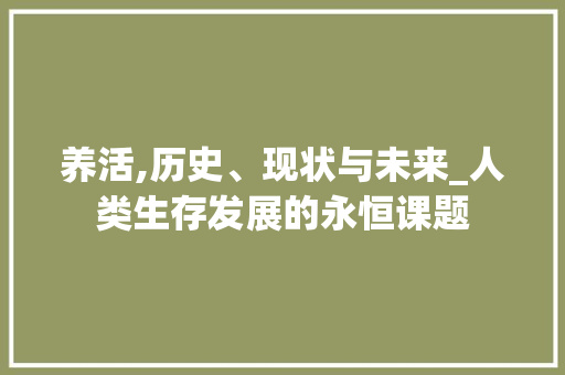 养活,历史、现状与未来_人类生存发展的永恒课题