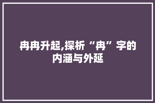 冉冉升起,探析“冉”字的内涵与外延