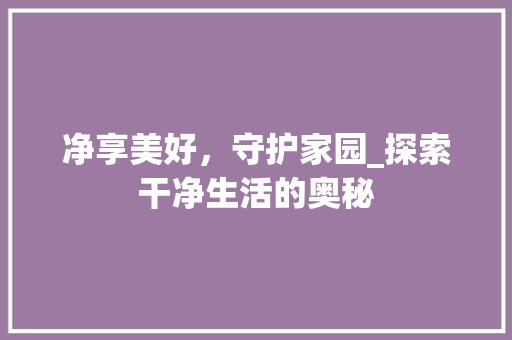 净享美好，守护家园_探索干净生活的奥秘
