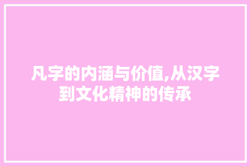 凡字的内涵与价值,从汉字到文化精神的传承