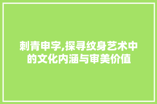 刺青申字,探寻纹身艺术中的文化内涵与审美价值