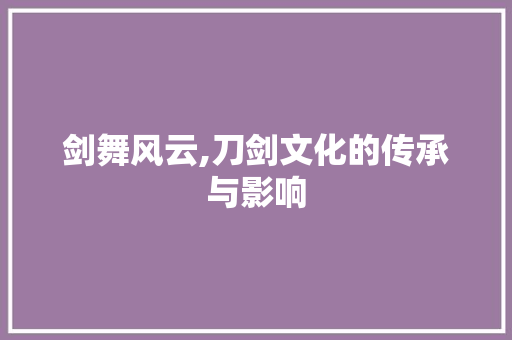 剑舞风云,刀剑文化的传承与影响