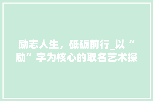 励志人生，砥砺前行_以“励”字为核心的取名艺术探析