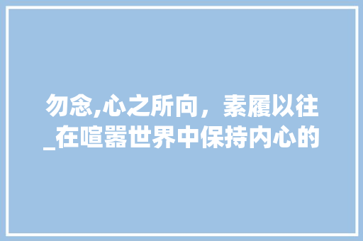 勿念,心之所向，素履以往_在喧嚣世界中保持内心的宁静