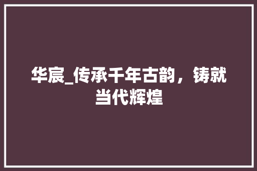 华宸_传承千年古韵，铸就当代辉煌