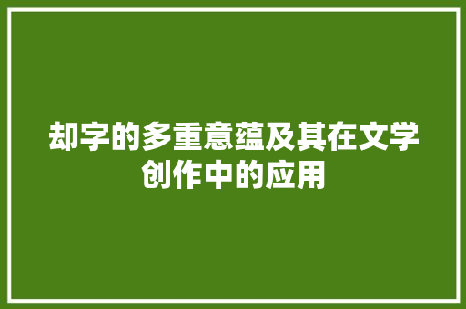 却字的多重意蕴及其在文学创作中的应用