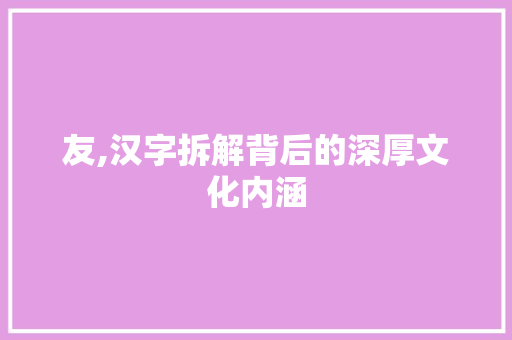 友,汉字拆解背后的深厚文化内涵