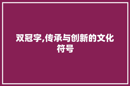 双冠字,传承与创新的文化符号