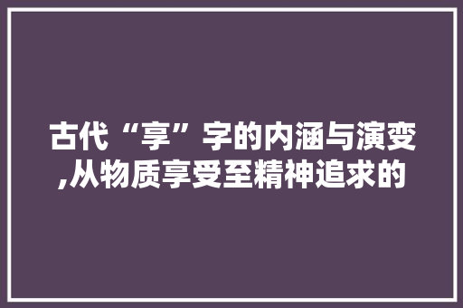 古代“享”字的内涵与演变,从物质享受至精神追求的升华