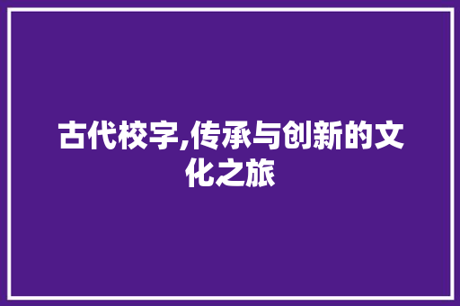 古代校字,传承与创新的文化之旅