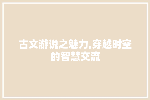 古文游说之魅力,穿越时空的智慧交流