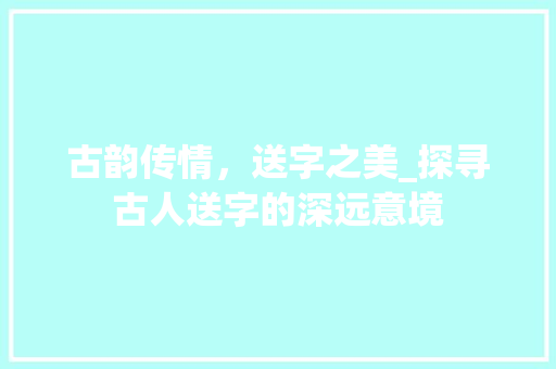 古韵传情，送字之美_探寻古人送字的深远意境
