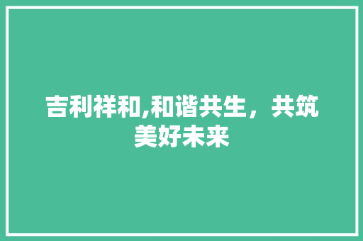 吉利祥和,和谐共生，共筑美好未来