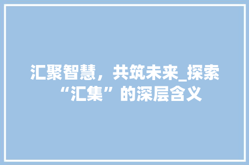 汇聚智慧，共筑未来_探索“汇集”的深层含义