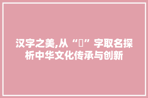 汉字之美,从“恉”字取名探析中华文化传承与创新