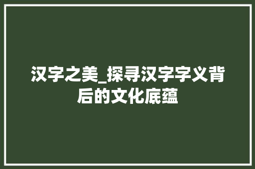 汉字之美_探寻汉字字义背后的文化底蕴
