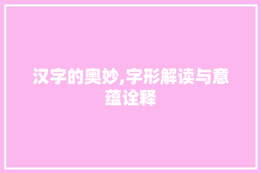 汉字的奥妙,字形解读与意蕴诠释