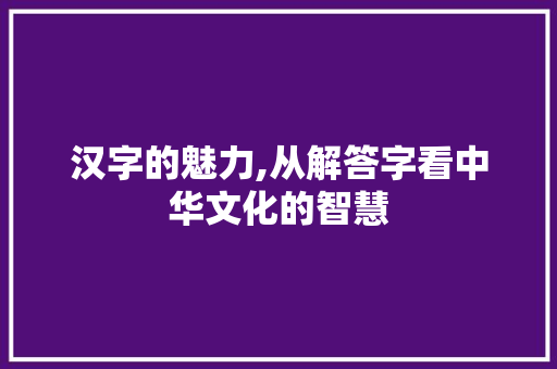 汉字的魅力,从解答字看中华文化的智慧