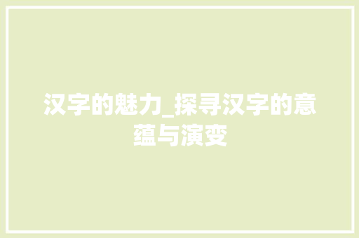 汉字的魅力_探寻汉字的意蕴与演变