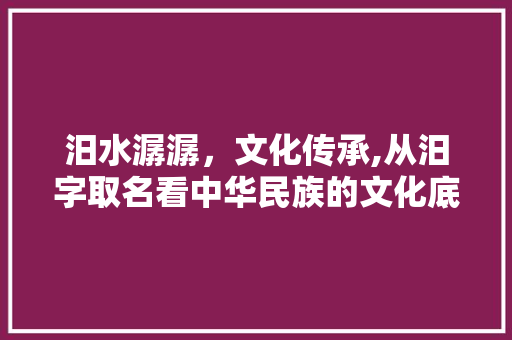 汨水潺潺，文化传承,从汨字取名看中华民族的文化底蕴