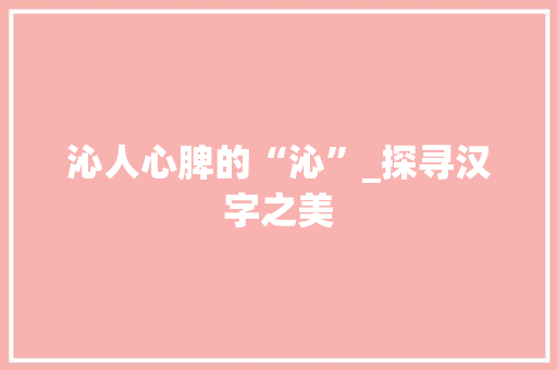 沁人心脾的“沁”_探寻汉字之美