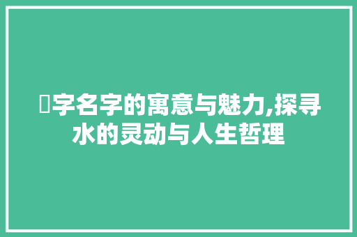 沄字名字的寓意与魅力,探寻水的灵动与人生哲理