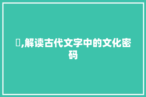 洆,解读古代文字中的文化密码