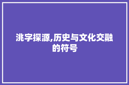 洮字探源,历史与文化交融的符号
